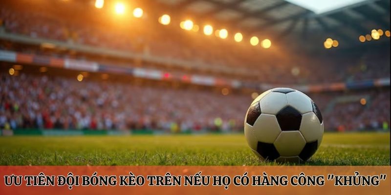 Ưu tiên đội bóng kèo trên nếu họ có hàng công "khủng"